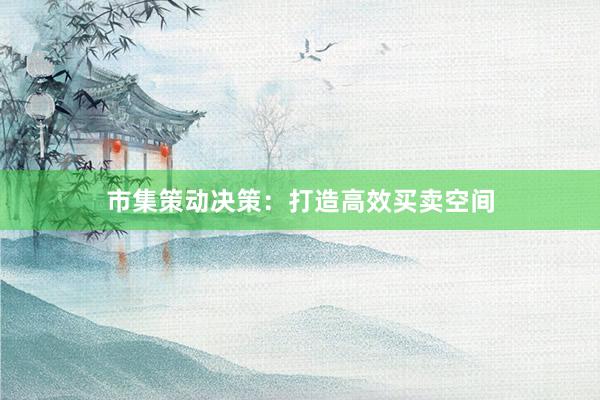 市集策动决策：打造高效买卖空间