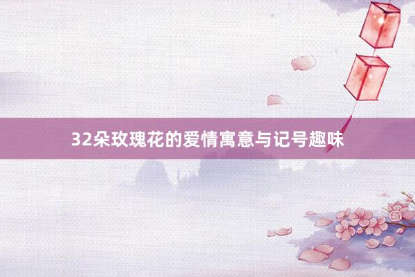 32朵玫瑰花的爱情寓意与记号趣味