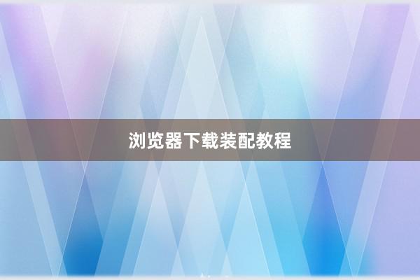 浏览器下载装配教程